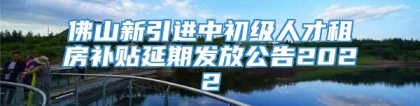 佛山新引进中初级人才租房补贴延期发放公告2022