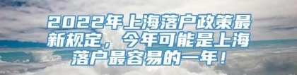 2022年上海落户政策最新规定，今年可能是上海落户最容易的一年！