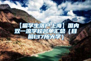 【留学生落户上海】国内双一流学校名单汇总（目前137所大学）