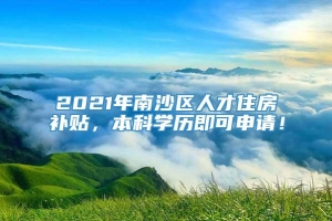 2021年南沙区人才住房补贴，本科学历即可申请！