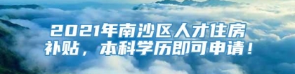 2021年南沙区人才住房补贴，本科学历即可申请！