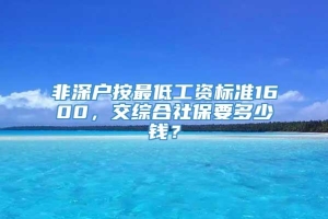 非深户按最低工资标准1600，交综合社保要多少钱？