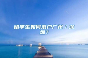 留学生如何落户广州／深圳？