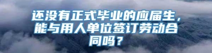 还没有正式毕业的应届生，能与用人单位签订劳动合同吗？