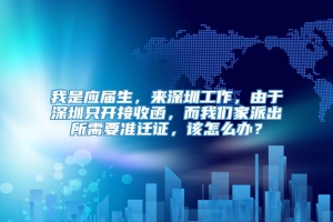 我是应届生，来深圳工作，由于深圳只开接收函，而我们家派出所需要准迁证，该怎么办？