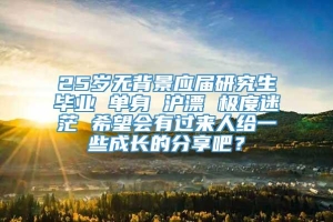 25岁无背景应届研究生毕业 单身 沪漂 极度迷茫 希望会有过来人给一些成长的分享吧？