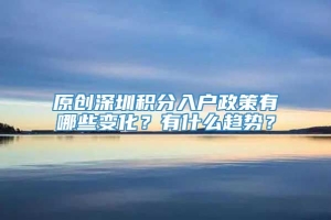 原创深圳积分入户政策有哪些变化？有什么趋势？