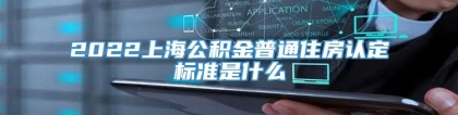 2022上海公积金普通住房认定标准是什么