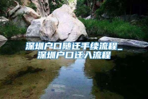 深圳户口随迁手续流程_深圳户口迁入流程