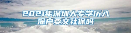 2021年深圳大专学历入深户要交社保吗