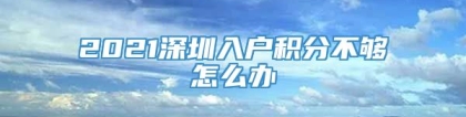 2021深圳入户积分不够怎么办