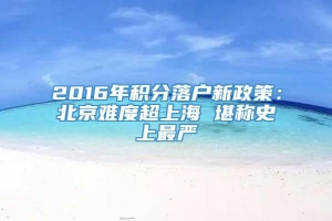 2016年积分落户新政策：北京难度超上海 堪称史上最严