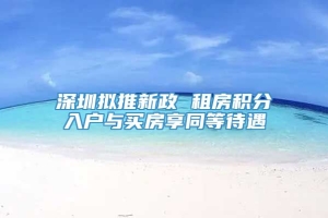 深圳拟推新政 租房积分入户与买房享同等待遇