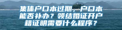 集体户口本过期，户口本能否补办？领结婚证开户籍证明需要什么程序？