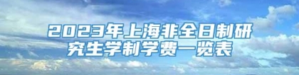 2023年上海非全日制研究生学制学费一览表