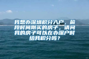 我想办深圳积分入户，前段时间刚买的房子，请问我的房子可以在办深户时给我积分吗？