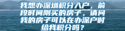 我想办深圳积分入户，前段时间刚买的房子，请问我的房子可以在办深户时给我积分吗？