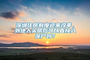 深圳住房制度迎来改革，外地人买房后可以直接入深户吗？