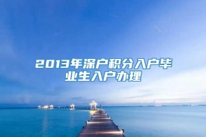 2013年深户积分入户毕业生入户办理