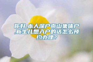 你好,本人深户南山集体户,新生儿想入户的话怎么预约办理？