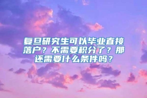 复旦研究生可以毕业直接落户？不需要积分了？那还需要什么条件吗？