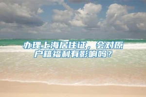 办理上海居住证，会对原户籍福利有影响吗？