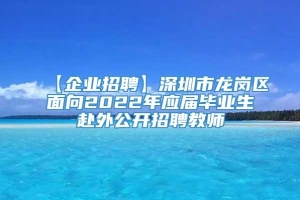 【企业招聘】深圳市龙岗区面向2022年应届毕业生赴外公开招聘教师