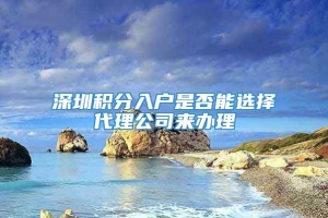 深圳积分入户是否能选择代理公司来办理