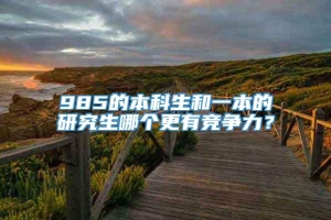 985的本科生和一本的研究生哪个更有竞争力？