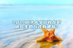 2021同济大学招收在职研究生的方式有哪些？