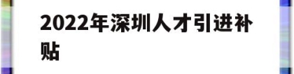 2022年深圳人才引进补贴(2022年深圳人才引进补贴多少)