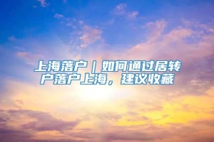 上海落户｜如何通过居转户落户上海，建议收藏