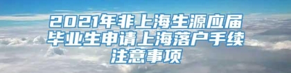 2021年非上海生源应届毕业生申请上海落户手续注意事项