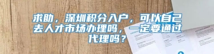 求助，深圳积分入户，可以自己去人才市场办理吗，一定要通过代理吗？