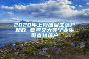 2020年上海应届生落户新政 复旦交大等毕业生可直接落户