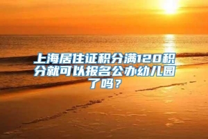 上海居住证积分满120积分就可以报名公办幼儿园了吗？