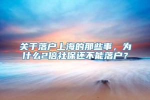 关于落户上海的那些事，为什么2倍社保还不能落户？