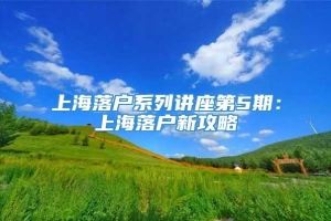 上海落户系列讲座第5期：上海落户新攻略