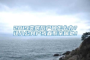 2019卖房后户口怎么办？迁入公共户或直系亲属处！