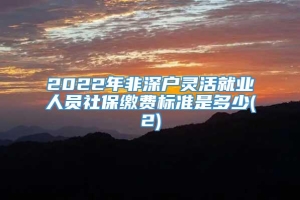 2022年非深户灵活就业人员社保缴费标准是多少(2)