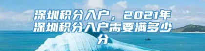 深圳积分入户，2021年深圳积分入户需要满多少分