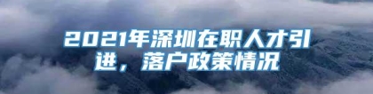 2021年深圳在职人才引进，落户政策情况