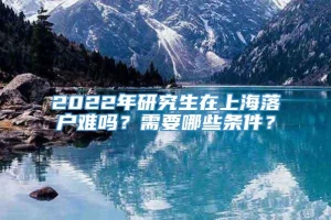 2022年研究生在上海落户难吗？需要哪些条件？