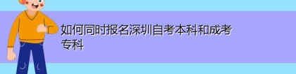 如何同时报名深圳自考本科和成考专科