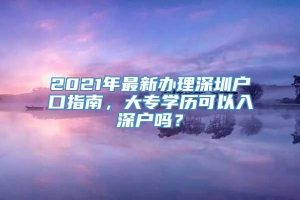 2021年最新办理深圳户口指南，大专学历可以入深户吗？