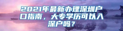 2021年最新办理深圳户口指南，大专学历可以入深户吗？