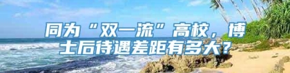 同为“双一流”高校，博士后待遇差距有多大？