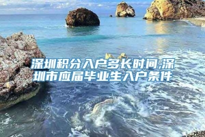 深圳积分入户多长时间,深圳市应届毕业生入户条件