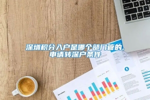 深圳积分入户是哪个部门管的,申请转深户条件