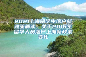 2021上海留学生落户新政策解读，关于2016年留学人员落户上海新政策变化